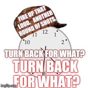 Daylight Savings Time Sux. | FIRE UP THAT LOUD.  
ANOTHER ROUND OF SHOTS. TURN BACK FOR WHAT? TURN BACK FOR WHAT? | image tagged in memes,turn down for what,meme,scumbag daylight savings time,daylight savings time,it's time to stop | made w/ Imgflip meme maker