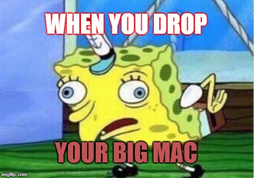 Mocking Spongebob Meme | WHEN YOU DROP; YOUR BIG MAC | image tagged in memes,mocking spongebob | made w/ Imgflip meme maker
