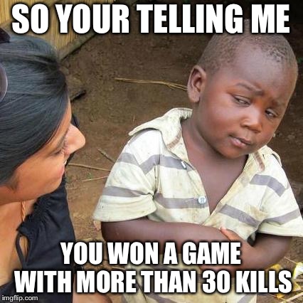 Third World Skeptical Kid Meme | SO YOUR TELLING ME; YOU WON A GAME WITH MORE THAN 30 KILLS | image tagged in memes,third world skeptical kid | made w/ Imgflip meme maker