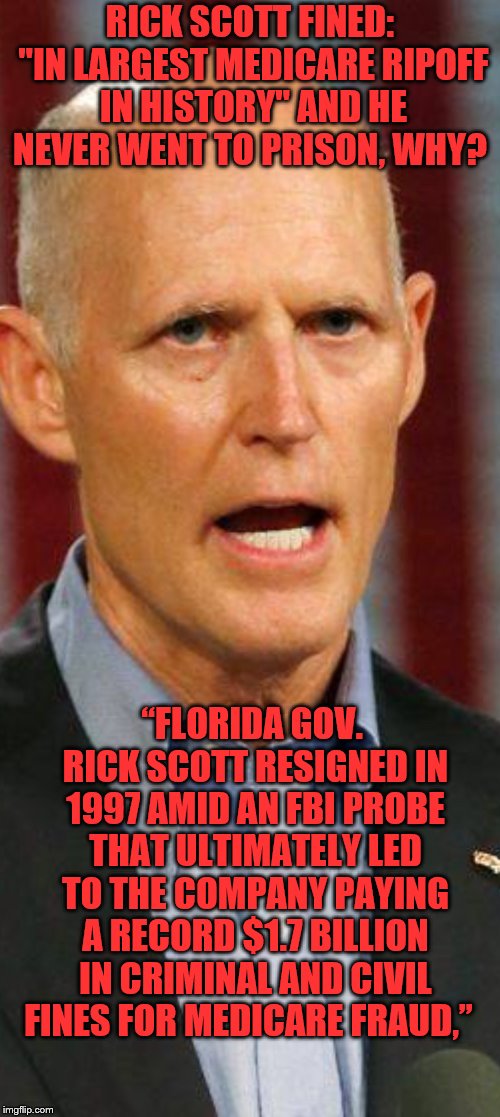 Rick Scott | RICK SCOTT FINED: "IN LARGEST MEDICARE RIPOFF IN HISTORY" AND HE NEVER WENT TO PRISON, WHY? “FLORIDA GOV. RICK SCOTT RESIGNED IN 1997 AMID AN FBI PROBE THAT ULTIMATELY LED TO THE COMPANY PAYING A RECORD $1.7 BILLION IN CRIMINAL AND CIVIL FINES FOR MEDICARE FRAUD,” | image tagged in rick scott | made w/ Imgflip meme maker