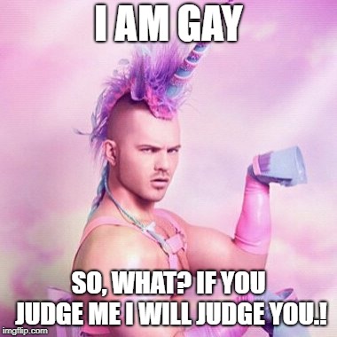 Unicorn MAN Meme |  I AM GAY; SO, WHAT? IF YOU JUDGE ME I WILL JUDGE YOU.! | image tagged in memes,unicorn man | made w/ Imgflip meme maker