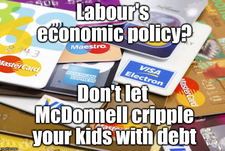 Labour's economic policy? | Labour's economic policy? Don't let McDonnell cripple your kids with debt | image tagged in wearecorbyn,corbyn eww,cultofcorbyn,labourisdead,momentum students,communist socialist | made w/ Imgflip meme maker