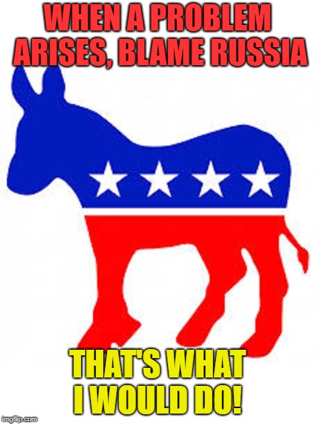 WHEN A PROBLEM ARISES, BLAME RUSSIA THAT'S WHAT I WOULD DO! | image tagged in democrat donkey | made w/ Imgflip meme maker