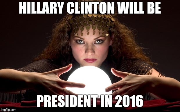 Psychic with Crystal Ball | HILLARY CLINTON WILL BE PRESIDENT IN 2016 | image tagged in psychic with crystal ball | made w/ Imgflip meme maker