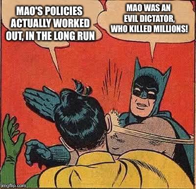 "Chairman Mao remains a controversial figure to this day" | MAO'S POLICIES ACTUALLY WORKED OUT, IN THE LONG RUN; MAO WAS AN EVIL DICTATOR, WHO KILLED MILLIONS! | image tagged in memes,batman slapping robin,mao zedong,china,controversial,communism | made w/ Imgflip meme maker