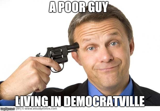 Gun to head | A POOR GUY LIVING IN DEMOCRATVILLE | image tagged in gun to head | made w/ Imgflip meme maker