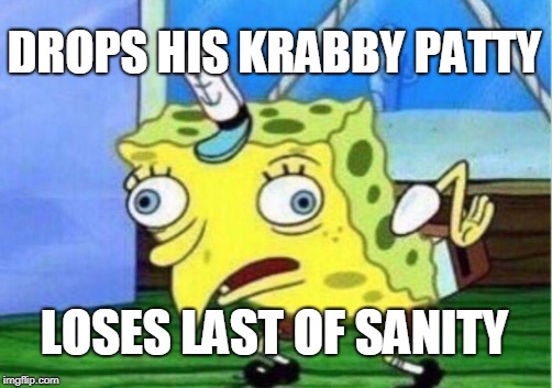 Mocking Spongebob Meme | DROPS HIS KRABBY PATTY; LOSES LAST OF SANITY | image tagged in memes,mocking spongebob | made w/ Imgflip meme maker