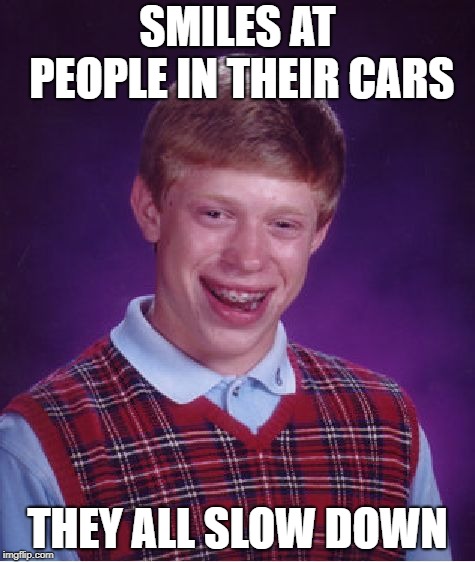 Bad Luck Brian Meme | SMILES AT PEOPLE IN THEIR CARS; THEY ALL SLOW DOWN | image tagged in memes,bad luck brian | made w/ Imgflip meme maker