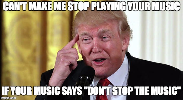 Message for Rihanna | CAN'T MAKE ME STOP PLAYING YOUR MUSIC; IF YOUR MUSIC SAYS "DON'T STOP THE MUSIC" | image tagged in trump stable genius,memes,rihanna,irony,midterms | made w/ Imgflip meme maker