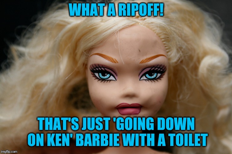 WHAT A RIPOFF! THAT'S JUST 'GOING DOWN ON KEN' BARBIE WITH A TOILET | made w/ Imgflip meme maker