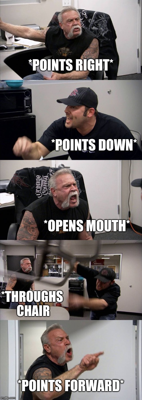 American Chopper Argument Meme | *POINTS RIGHT*; *POINTS DOWN*; *OPENS MOUTH*; *THROUGHS CHAIR; *POINTS FORWARD* | image tagged in memes,american chopper argument | made w/ Imgflip meme maker