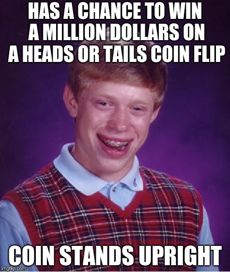 Bad Luck Brian Meme | HAS A CHANCE TO WIN A MILLION DOLLARS ON A HEADS OR TAILS COIN FLIP; COIN STANDS UPRIGHT | image tagged in memes,bad luck brian | made w/ Imgflip meme maker