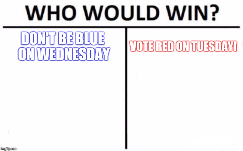 Who Would Win? Meme | DON'T BE BLUE ON WEDNESDAY; VOTE RED ON TUESDAY! | image tagged in memes,who would win | made w/ Imgflip meme maker