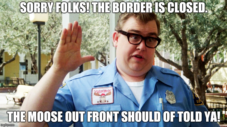 John Candy | SORRY FOLKS! THE BORDER IS CLOSED. THE MOOSE OUT FRONT SHOULD OF TOLD YA! | image tagged in john candy | made w/ Imgflip meme maker