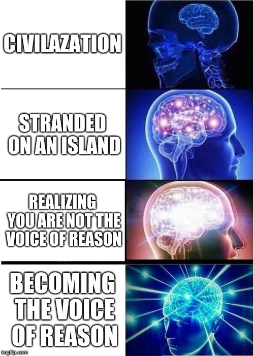 Expanding Brain Meme | CIVILAZATION; STRANDED ON AN ISLAND; REALIZING YOU ARE NOT THE VOICE OF REASON; BECOMING THE VOICE OF REASON | image tagged in memes,expanding brain | made w/ Imgflip meme maker