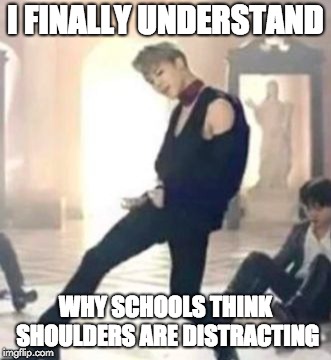 I FINALLY UNDERSTAND; WHY SCHOOLS THINK SHOULDERS ARE DISTRACTING | image tagged in bts,jimin | made w/ Imgflip meme maker