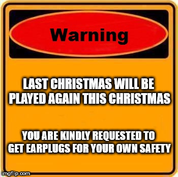 Warning Sign Meme | LAST CHRISTMAS WILL BE PLAYED AGAIN THIS CHRISTMAS; YOU ARE KINDLY REQUESTED TO GET EARPLUGS FOR YOUR OWN SAFETY | image tagged in memes,warning sign | made w/ Imgflip meme maker