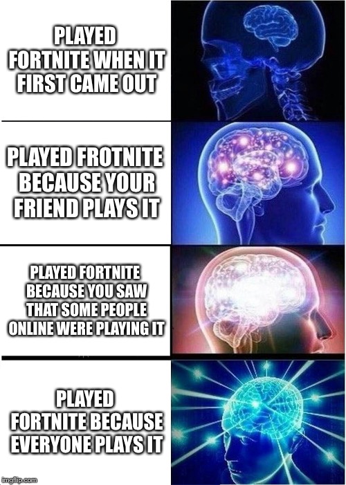 Expanding Brain Meme | PLAYED FORTNITE WHEN IT FIRST CAME OUT; PLAYED FROTNITE BECAUSE YOUR FRIEND PLAYS IT; PLAYED FORTNITE BECAUSE YOU SAW THAT SOME PEOPLE ONLINE WERE PLAYING IT; PLAYED FORTNITE BECAUSE EVERYONE PLAYS IT | image tagged in memes,expanding brain | made w/ Imgflip meme maker