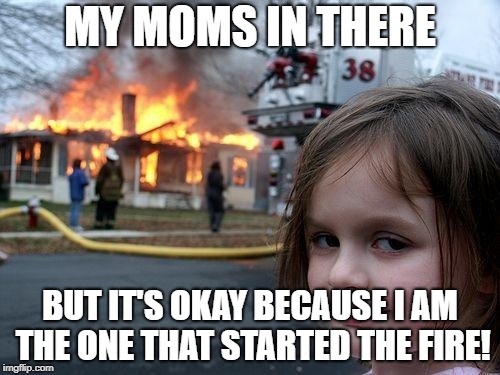 Disaster Girl Meme | MY MOMS IN THERE; BUT IT'S OKAY BECAUSE I AM THE ONE THAT STARTED THE FIRE! | image tagged in memes,disaster girl | made w/ Imgflip meme maker