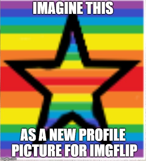 IMAGINE THIS; AS A NEW PROFILE PICTURE FOR IMGFLIP | image tagged in profile picture | made w/ Imgflip meme maker