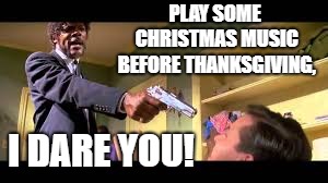 PLAY SOME CHRISTMAS MUSIC BEFORE THANKSGIVING, I DARE YOU! | image tagged in pulp fiction - samuel l jackson | made w/ Imgflip meme maker