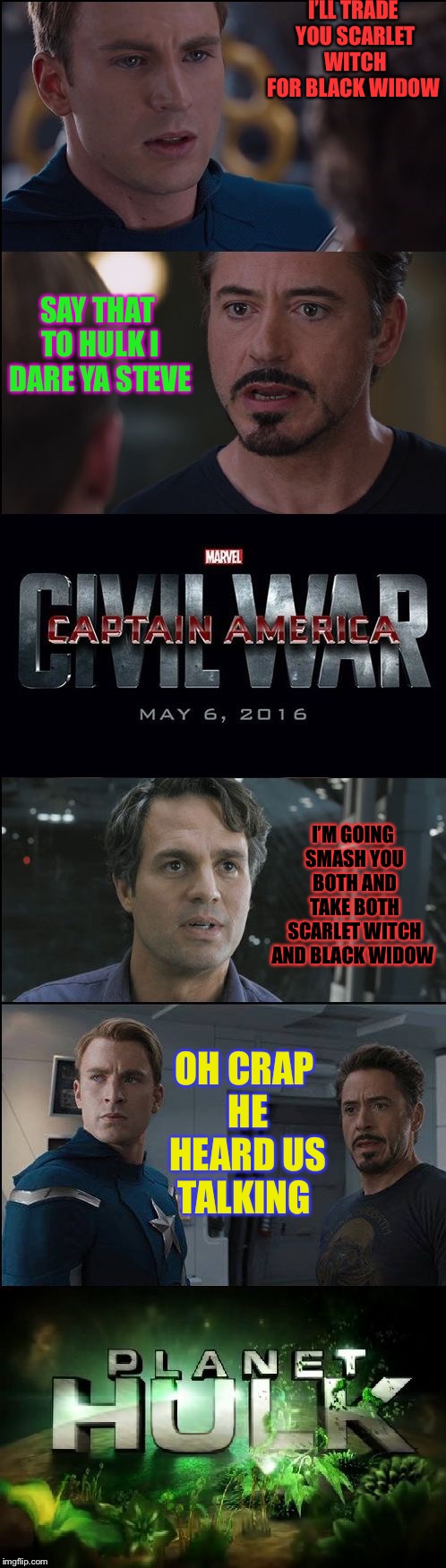 Civil War/Planet Hulk | I’LL TRADE YOU SCARLET WITCH FOR BLACK WIDOW; SAY THAT TO HULK I DARE YA STEVE; I’M GOING SMASH YOU BOTH AND TAKE BOTH SCARLET WITCH AND BLACK WIDOW; OH CRAP HE HEARD US TALKING | image tagged in civil war/planet hulk | made w/ Imgflip meme maker