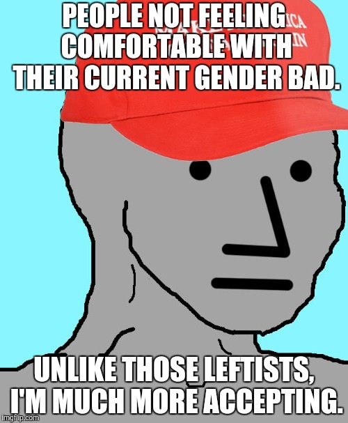 MAGA NPC | PEOPLE NOT FEELING COMFORTABLE WITH THEIR CURRENT GENDER BAD. UNLIKE THOSE LEFTISTS, I'M MUCH MORE ACCEPTING. | image tagged in maga npc | made w/ Imgflip meme maker