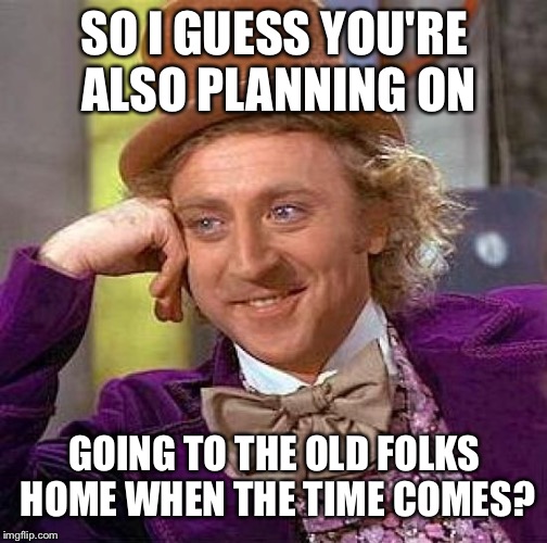 Creepy Condescending Wonka Meme | SO I GUESS YOU'RE ALSO PLANNING ON GOING TO THE OLD FOLKS HOME WHEN THE TIME COMES? | image tagged in memes,creepy condescending wonka | made w/ Imgflip meme maker