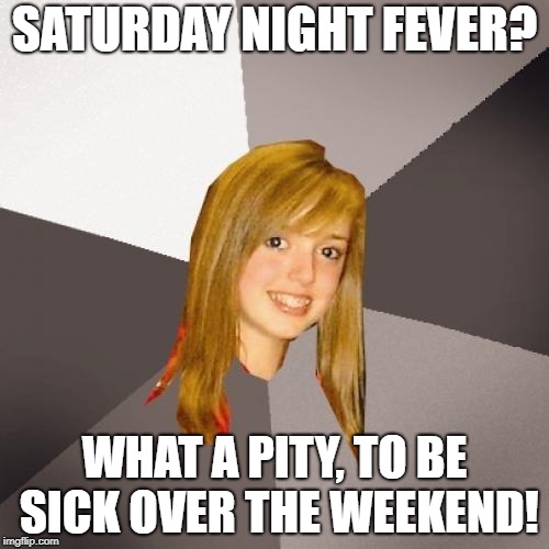 Musically Oblivious 8th Grader Meme | SATURDAY NIGHT FEVER? WHAT A PITY, TO BE SICK OVER THE WEEKEND! | image tagged in memes,musically oblivious 8th grader | made w/ Imgflip meme maker