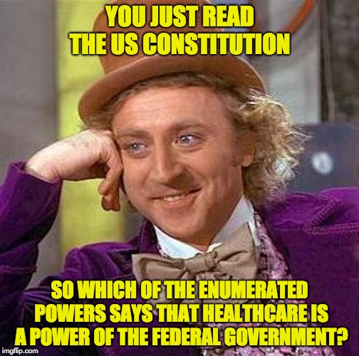 The 10th amendment says, that the powers not delegated to the US are reserved for the states. | YOU JUST READ THE US CONSTITUTION; SO WHICH OF THE ENUMERATED POWERS SAYS THAT HEALTHCARE IS A POWER OF THE FEDERAL GOVERNMENT? | image tagged in memes,creepy condescending wonka | made w/ Imgflip meme maker