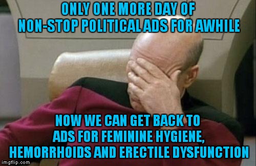 Pick Your Poison.. | ONLY ONE MORE DAY OF NON-STOP POLITICAL ADS FOR AWHILE; NOW WE CAN GET BACK TO ADS FOR FEMININE HYGIENE, HEMORRHOIDS AND ERECTILE DYSFUNCTION | image tagged in memes,captain picard facepalm,political ads | made w/ Imgflip meme maker