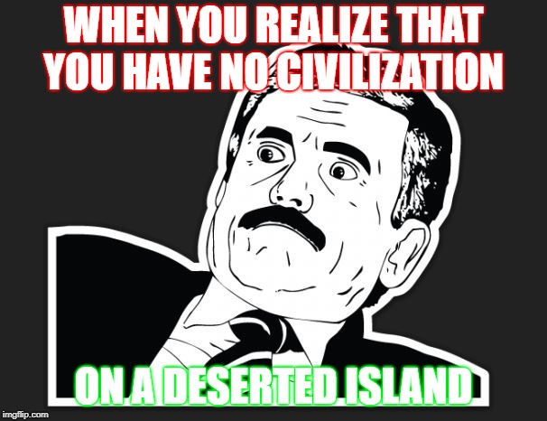 WHEN YOU REALIZE THAT YOU
HAVE NO CIVILIZATION; ON A DESERTED ISLAND | image tagged in daaaaammm | made w/ Imgflip meme maker