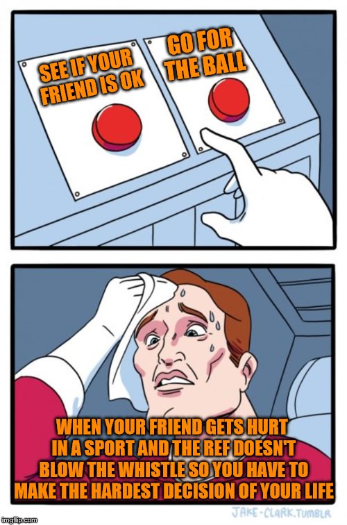 Hardest Decision of Your Life | GO FOR THE BALL; SEE IF YOUR FRIEND IS OK; WHEN YOUR FRIEND GETS HURT IN A SPORT AND THE REF DOESN'T BLOW THE WHISTLE SO YOU HAVE TO MAKE THE HARDEST DECISION OF YOUR LIFE | image tagged in memes,two buttons,sports,funny,lol,true | made w/ Imgflip meme maker
