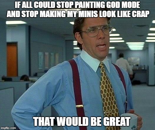 That Would Be Great Meme | IF ALL COULD STOP PAINTING GOD MODE AND STOP MAKING MY MINIS LOOK LIKE CRAP; THAT WOULD BE GREAT | image tagged in memes,that would be great | made w/ Imgflip meme maker