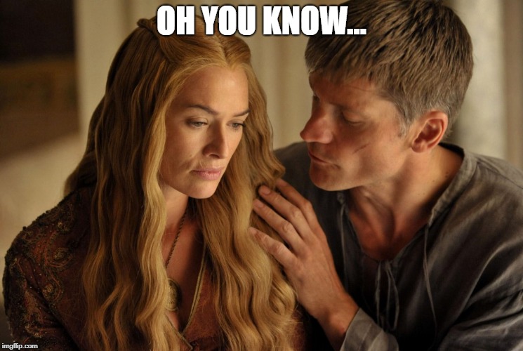 Lannister Incest Jokes | OH YOU KNOW... | image tagged in lannister incest jokes | made w/ Imgflip meme maker