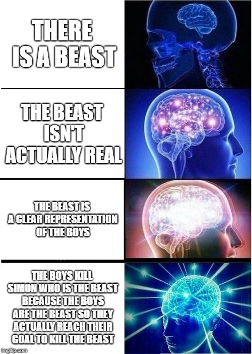 Expanding Brain | THERE IS A BEAST; THE BEAST ISN'T ACTUALLY REAL; THE BEAST IS A CLEAR REPRESENTATION OF THE BOYS; THE BOYS KILL SIMON WHO IS THE BEAST BECAUSE THE BOYS ARE THE BEAST SO THEY ACTUALLY REACH THEIR GOAL TO KILL THE BEAST | image tagged in memes,expanding brain | made w/ Imgflip meme maker