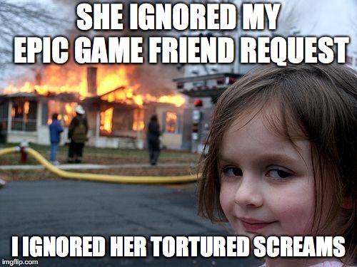 Disaster Girl | SHE IGNORED MY EPIC GAME FRIEND REQUEST; I IGNORED HER TORTURED SCREAMS | image tagged in memes,disaster girl | made w/ Imgflip meme maker