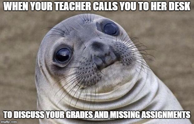 Awkward Moment Sealion Meme | WHEN YOUR TEACHER CALLS YOU TO HER DESK; TO DISCUSS YOUR GRADES AND MISSING ASSIGNMENTS | image tagged in memes,awkward moment sealion | made w/ Imgflip meme maker
