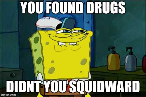 Don't You Squidward | YOU FOUND DRUGS; DIDNT YOU SQUIDWARD | image tagged in memes,dont you squidward | made w/ Imgflip meme maker