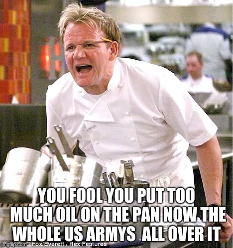 Chef Gordon Ramsay | YOU FOOL YOU PUT TOO MUCH OIL ON THE PAN NOW THE WHOLE US ARMYS  ALL OVER IT | image tagged in memes,chef gordon ramsay | made w/ Imgflip meme maker