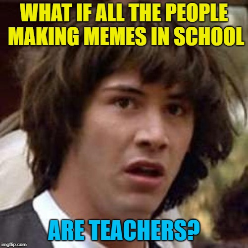 Conspiracy Keanu Meme | WHAT IF ALL THE PEOPLE MAKING MEMES IN SCHOOL ARE TEACHERS? | image tagged in memes,conspiracy keanu | made w/ Imgflip meme maker