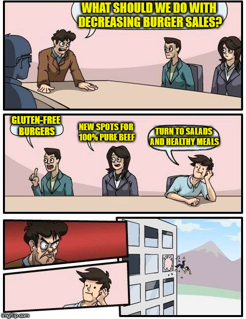 Boardroom Meeting Suggestion | WHAT SHOULD WE DO WITH DECREASING BURGER SALES? GLUTEN-FREE BURGERS; NEW SPOTS FOR 100% PURE BEEF; TURN TO SALADS AND HEALTHY MEALS | image tagged in memes,boardroom meeting suggestion | made w/ Imgflip meme maker