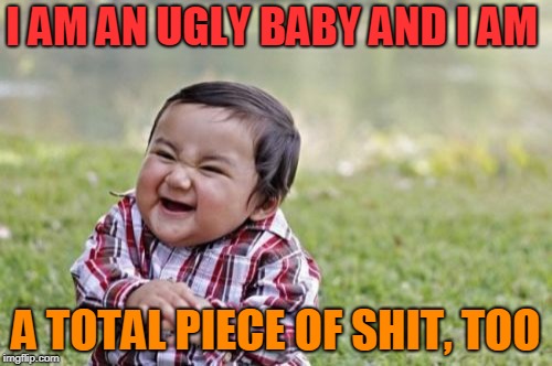 Evil Toddler | I AM AN UGLY BABY AND I AM; A TOTAL PIECE OF SHIT, TOO | image tagged in memes,evil toddler | made w/ Imgflip meme maker