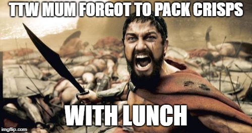 Sparta Leonidas | TTW MUM FORGOT TO PACK CRISPS; WITH LUNCH | image tagged in memes,sparta leonidas | made w/ Imgflip meme maker