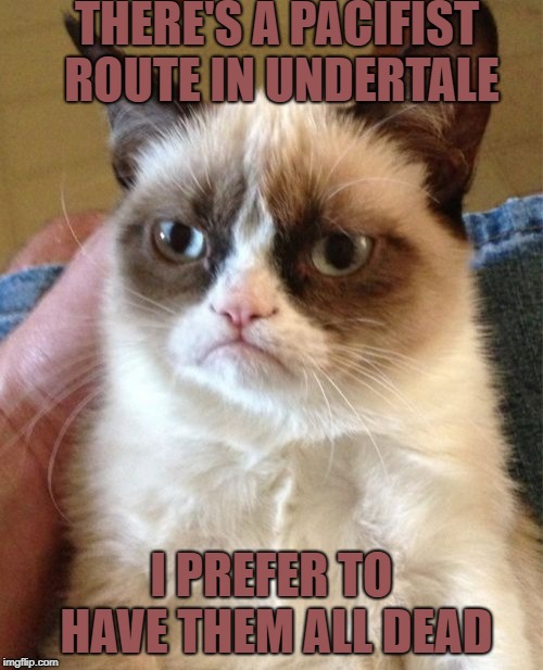 Grumpy Cat | THERE'S A PACIFIST ROUTE IN UNDERTALE; I PREFER TO HAVE THEM ALL DEAD | image tagged in memes,grumpy cat | made w/ Imgflip meme maker
