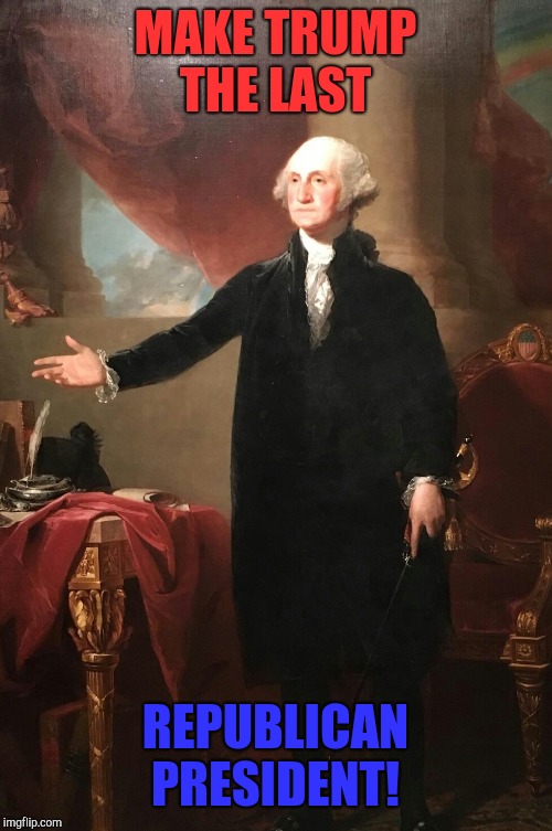 George Washington | MAKE TRUMP THE LAST; REPUBLICAN PRESIDENT! | image tagged in george washington,donald trump,republicans,kkk,white supremacy | made w/ Imgflip meme maker