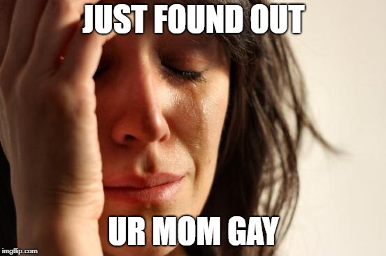 First World Problems | JUST FOUND OUT; UR MOM GAY | image tagged in memes,first world problems | made w/ Imgflip meme maker