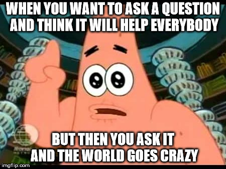 Patrick Says | WHEN YOU WANT TO ASK A QUESTION AND THINK IT WILL HELP EVERYBODY; BUT THEN YOU ASK IT AND THE WORLD GOES CRAZY | image tagged in memes,patrick says | made w/ Imgflip meme maker