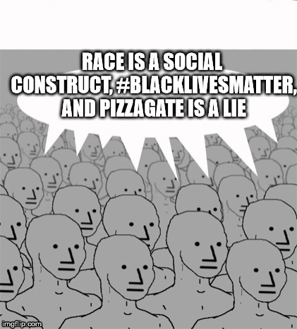 NPCProgramScreed | RACE IS A SOCIAL CONSTRUCT, #BLACKLIVESMATTER, AND PIZZAGATE IS A LIE | image tagged in npcprogramscreed,memes,pizzagate | made w/ Imgflip meme maker