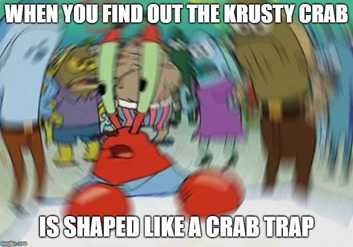 Mr Krabs Blur Meme | WHEN YOU FIND OUT THE KRUSTY CRAB; IS SHAPED LIKE A CRAB TRAP | image tagged in memes,mr krabs blur meme | made w/ Imgflip meme maker